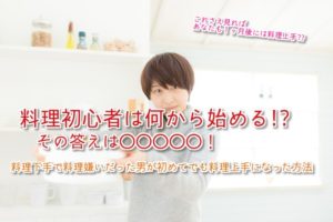 料理初心者ですが何から始めればいいですか？←料理嫌いを克服した男が初めたばかりでも料理上手になった方法を大公開！
